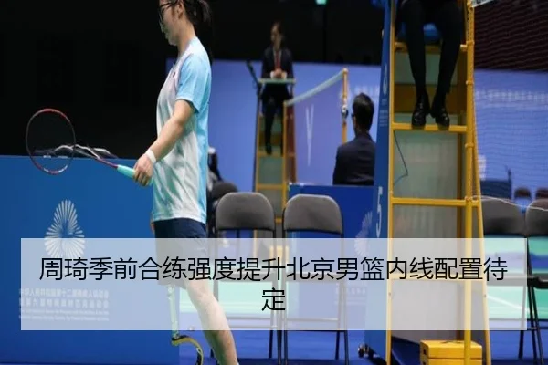 周琦季前合练强度提升北京男篮内线配置待定 - MilanSports